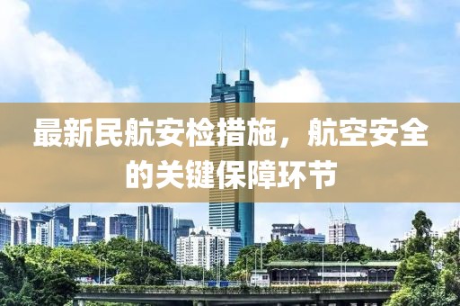 最新民航安检措施，航空安全的关键保障环节