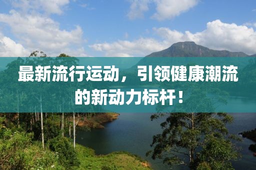 最新流行运动，引领健康潮流的新动力标杆！