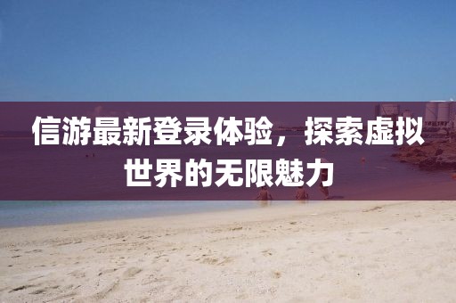 信游最新登录体验，探索虚拟世界的无限魅力