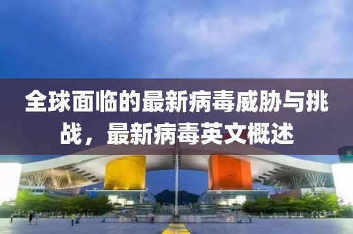 全球面临的最新病毒威胁与挑战，最新病毒英文概述