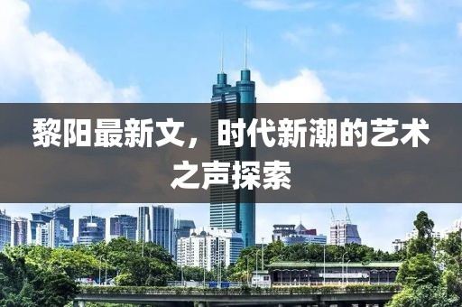 黎阳最新文，时代新潮的艺术之声探索