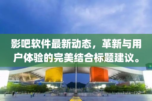 影吧软件最新动态，革新与用户体验的完美结合标题建议。