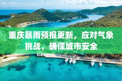 重庆暴雨预报更新，应对气象挑战，确保城市安全