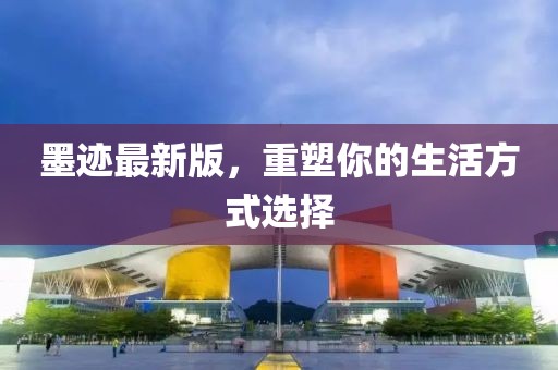 墨迹最新版，重塑你的生活方式选择