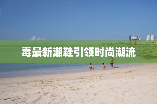 毒最新潮鞋引领时尚潮流