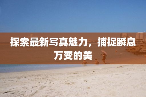 探索最新写真魅力，捕捉瞬息万变的美