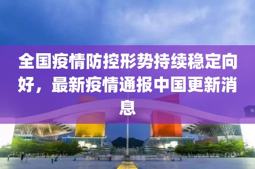 全国疫情防控形势持续稳定向好，最新疫情通报中国更新消息