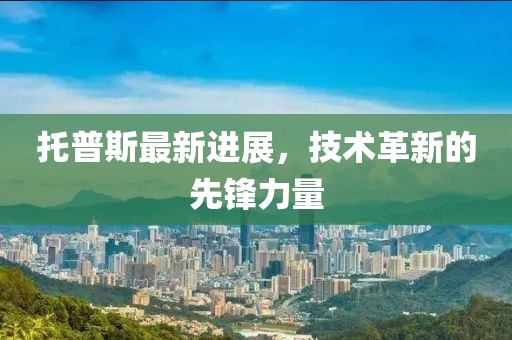 托普斯最新进展，技术革新的先锋力量