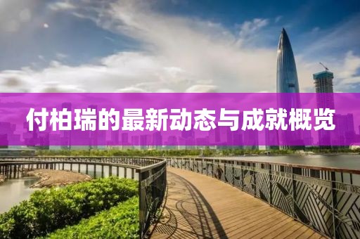 付柏瑞的最新动态与成就概览