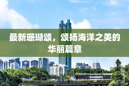 最新珊瑚颂，颂扬海洋之美的华丽篇章