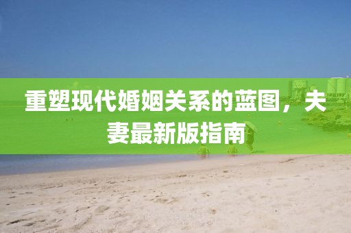 重塑现代婚姻关系的蓝图，夫妻最新版指南