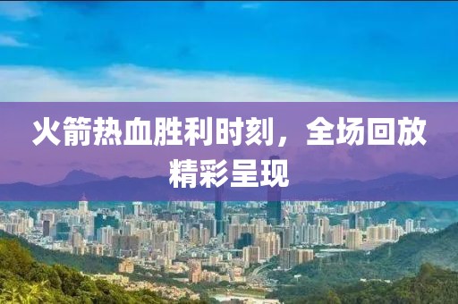 火箭热血胜利时刻，全场回放精彩呈现