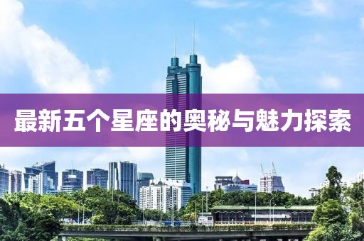 最新五个星座的奥秘与魅力探索
