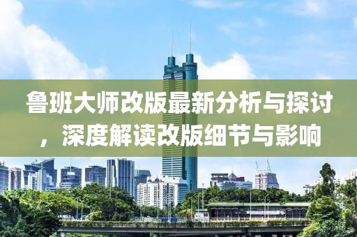 鲁班大师改版最新分析与探讨，深度解读改版细节与影响