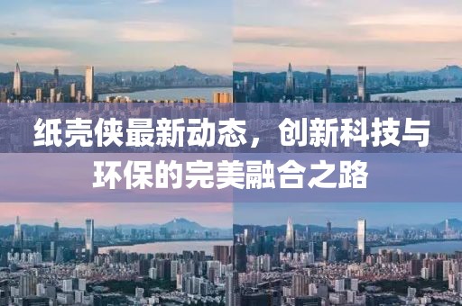 纸壳侠最新动态，创新科技与环保的完美融合之路