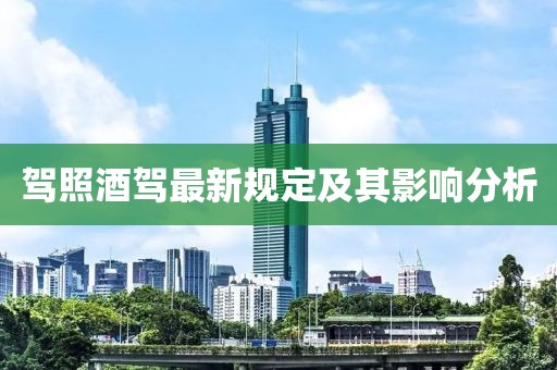 驾照酒驾最新规定及其影响分析