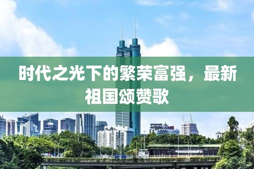 时代之光下的繁荣富强，最新祖国颂赞歌