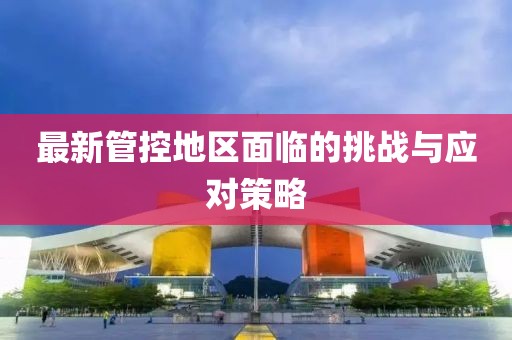最新管控地区面临的挑战与应对策略