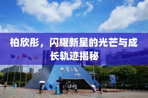 柏欣彤，闪耀新星的光芒与成长轨迹揭秘