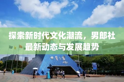 探索新时代文化潮流，男郎社最新动态与发展趋势