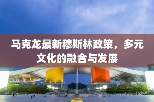 马克龙最新穆斯林政策，多元文化的融合与发展