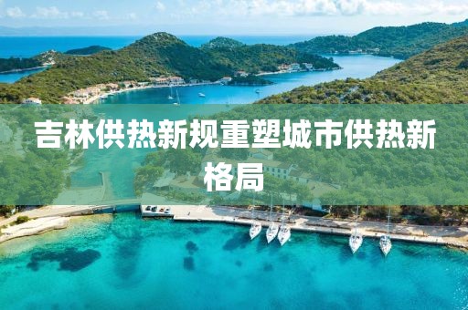吉林供热新规重塑城市供热新格局