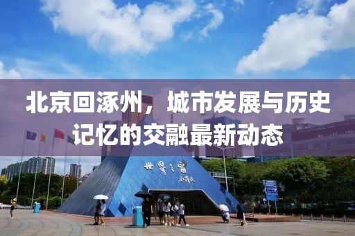 北京回涿州，城市发展与历史记忆的交融最新动态