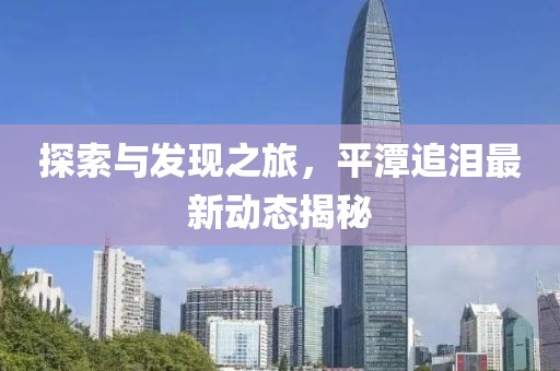 探索与发现之旅，平潭追泪最新动态揭秘
