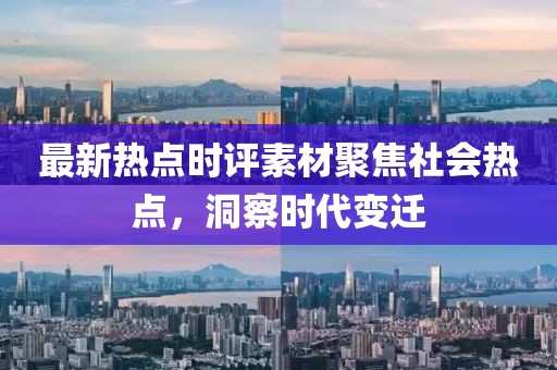 最新热点时评素材聚焦社会热点，洞察时代变迁