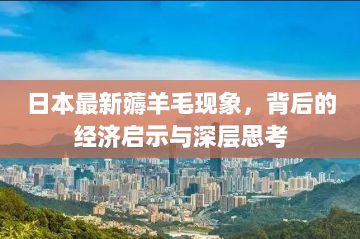 日本最新薅羊毛现象，背后的经济启示与深层思考