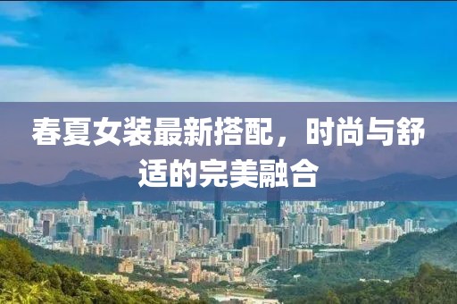 春夏女装最新搭配，时尚与舒适的完美融合