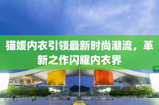 猫媛内衣引领最新时尚潮流，革新之作闪耀内衣界