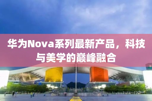 华为Nova系列最新产品，科技与美学的巅峰融合