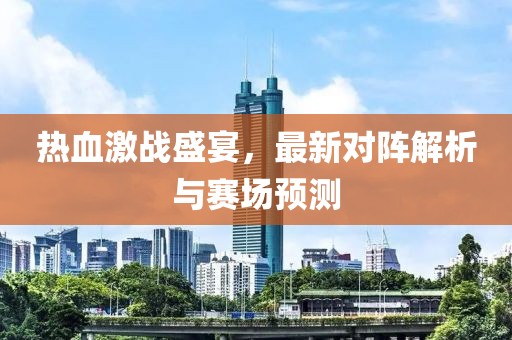 热血激战盛宴，最新对阵解析与赛场预测