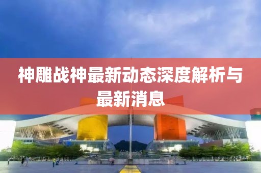 神雕战神最新动态深度解析与最新消息