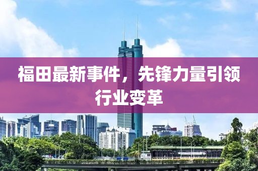 福田最新事件，先锋力量引领行业变革