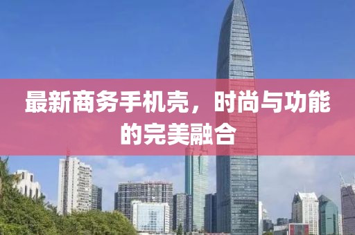 最新商务手机壳，时尚与功能的完美融合