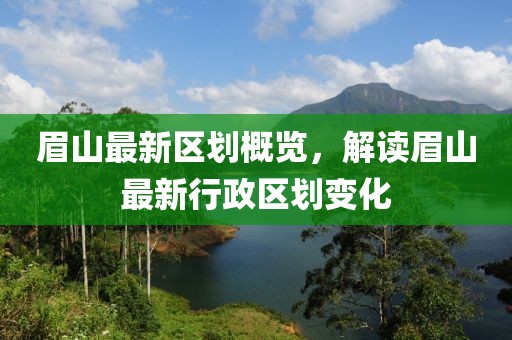 眉山最新区划概览，解读眉山最新行政区划变化