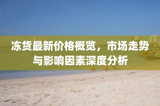 冻货最新价格概览，市场走势与影响因素深度分析
