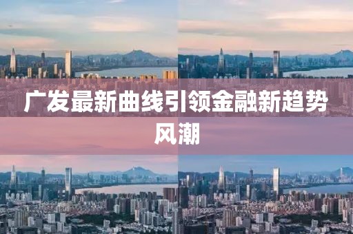 广发最新曲线引领金融新趋势风潮