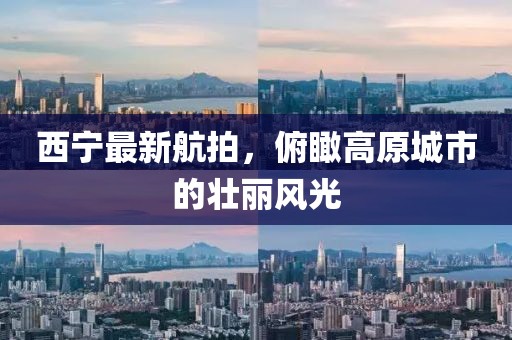 西宁最新航拍，俯瞰高原城市的壮丽风光