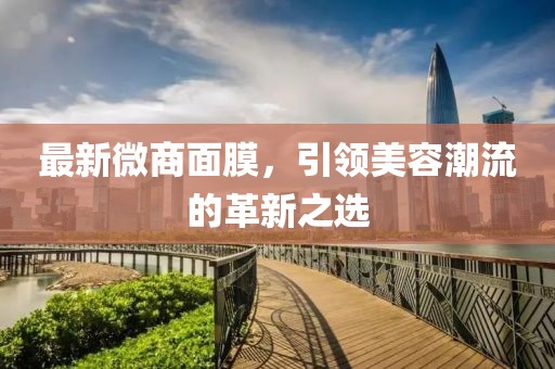 最新微商面膜，引领美容潮流的革新之选