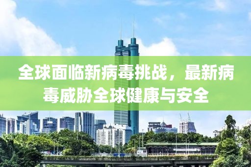 全球面临新病毒挑战，最新病毒威胁全球健康与安全