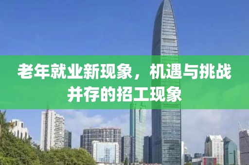 老年就业新现象，机遇与挑战并存的招工现象