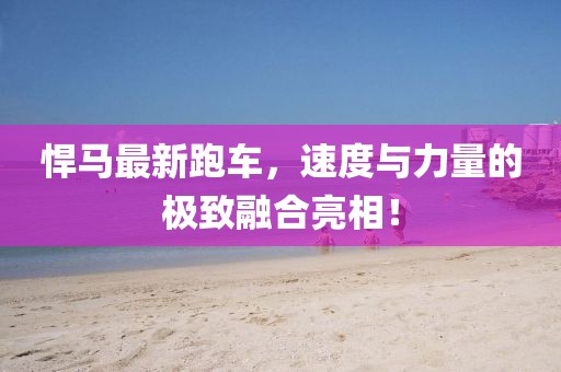 悍马最新跑车，速度与力量的极致融合亮相！