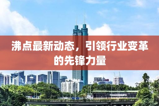 沸点最新动态，引领行业变革的先锋力量