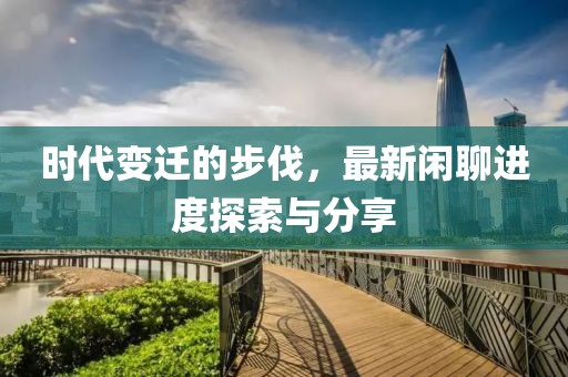时代变迁的步伐，最新闲聊进度探索与分享