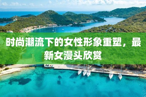 时尚潮流下的女性形象重塑，最新女漫头欣赏