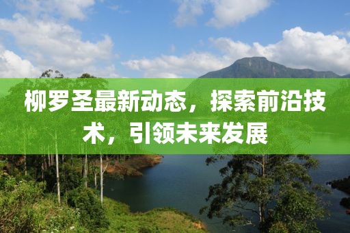 柳罗圣最新动态，探索前沿技术，引领未来发展