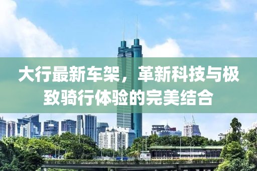 大行最新车架，革新科技与极致骑行体验的完美结合